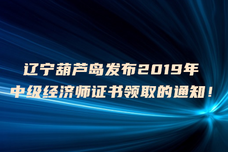 遼寧葫蘆島發(fā)布2019年中級經(jīng)濟(jì)師證書領(lǐng)取的通知！