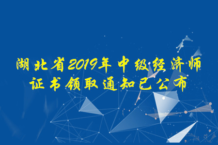 湖北省2019年中級(jí)經(jīng)濟(jì)師證書領(lǐng)取通知已經(jīng)公布，速來了解！