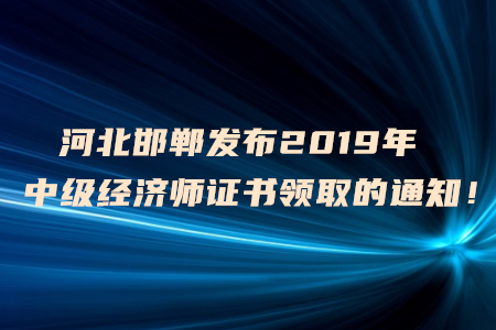 河北邯鄲發(fā)布2019年中級經(jīng)濟(jì)師證書領(lǐng)取的通知！