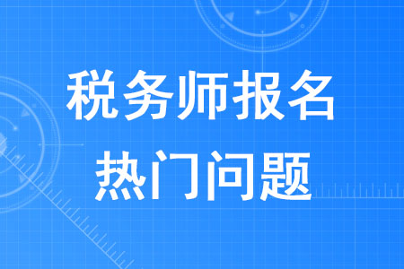 2020年稅務(wù)師報名熱門問題解答！