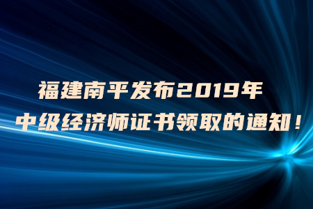 福建南平發(fā)布2019年中級(jí)經(jīng)濟(jì)師證書(shū)領(lǐng)取的通知！