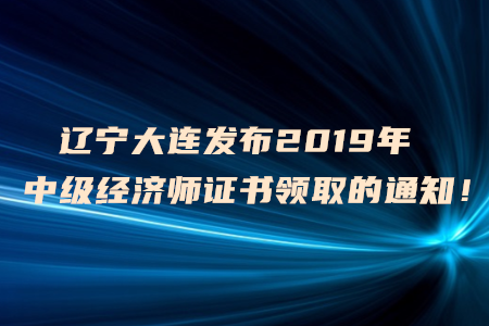 遼寧大連發(fā)布2019年中級(jí)經(jīng)濟(jì)師證書領(lǐng)取的通知！
