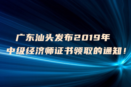 廣東汕頭發(fā)布2019年中級經(jīng)濟師證書領(lǐng)取的通知！