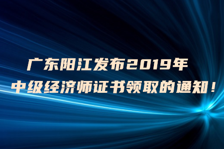 廣東陽(yáng)江發(fā)布2019年中級(jí)經(jīng)濟(jì)師證書領(lǐng)取的通知！