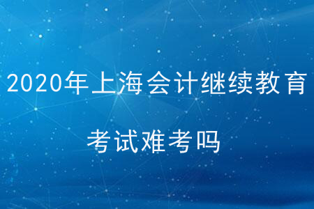 2020年上海會計繼續(xù)教育考試難考嗎?