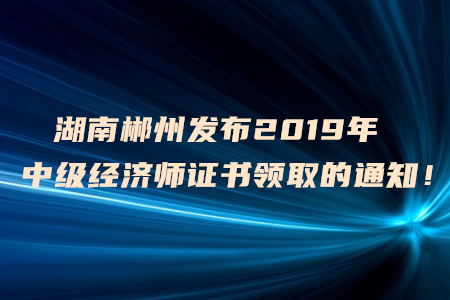 湖南郴州發(fā)布2019年中級經(jīng)濟(jì)師證書領(lǐng)取的通知！
