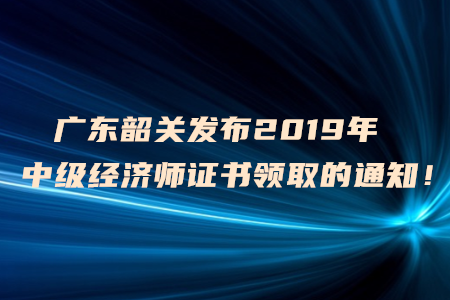廣東韶關(guān)發(fā)布2019年中級(jí)經(jīng)濟(jì)師證書領(lǐng)取的通知！