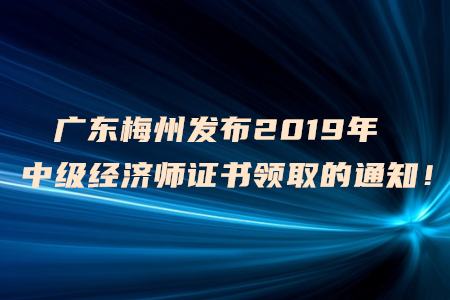 廣東梅州發(fā)布2019年中級經(jīng)濟(jì)師證書領(lǐng)取的通知！