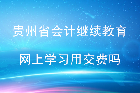 貴州省會計繼續(xù)教育網(wǎng)上學(xué)習(xí)要交費(fèi)嗎？