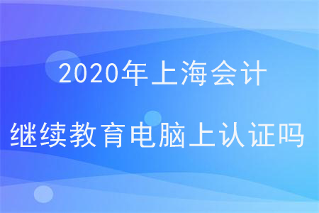 2020年上海會計繼續(xù)教育電腦上認證嗎？