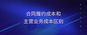 合同履約成本和主營(yíng)業(yè)務(wù)成本區(qū)別