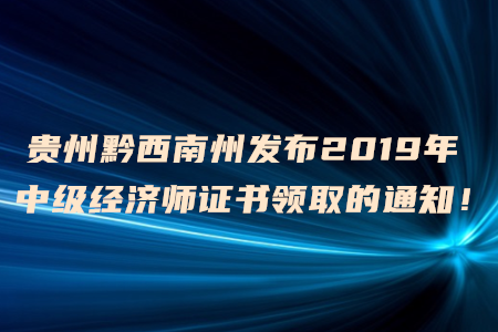 貴州黔西南州發(fā)布2019年中級(jí)經(jīng)濟(jì)師證書(shū)領(lǐng)取的通知！