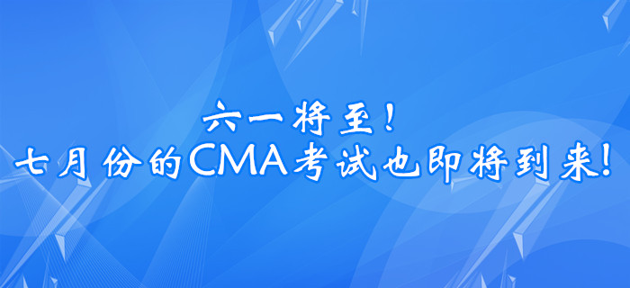 六一將至！七月份的CMA考試也即將到來!