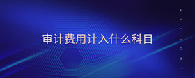 審計(jì)費(fèi)用計(jì)入什么科目