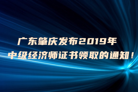 廣東肇慶發(fā)布2019年中級經(jīng)濟師證書領取的通知！