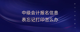 中級(jí)會(huì)計(jì)報(bào)名信息表忘記打印怎么辦
