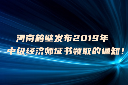 河南鶴壁發(fā)布2019年中級(jí)經(jīng)濟(jì)師證書領(lǐng)取的通知！