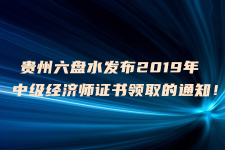 貴州六盤水發(fā)布2019年中級經(jīng)濟師證書領(lǐng)取的通知！