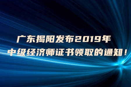 廣東揭陽發(fā)布2019年中級(jí)經(jīng)濟(jì)師證書領(lǐng)取的通知！