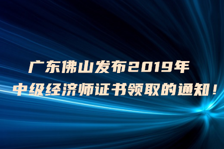 廣東佛山發(fā)布2019年中級(jí)經(jīng)濟(jì)師證書領(lǐng)取的通知！