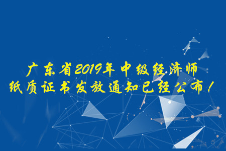 廣東省2019年中級經(jīng)濟師紙質(zhì)證書發(fā)放通知已經(jīng)公布！