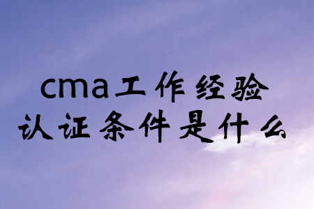 cma工作經(jīng)驗證明條件是什么