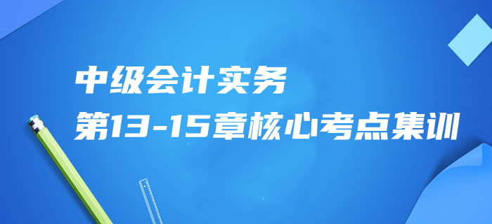 2020年中級會(huì)計(jì)實(shí)務(wù)第13-15章核心考點(diǎn)集訓(xùn)，內(nèi)部資料免費(fèi)領(lǐng)！