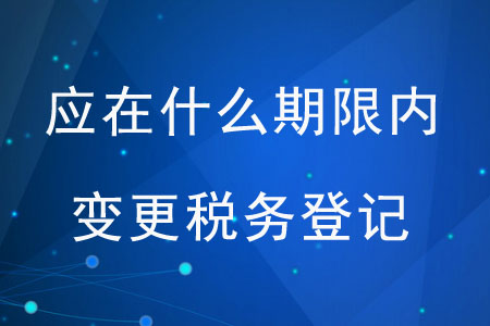應(yīng)在什么期限內(nèi)變更稅務(wù)登記？