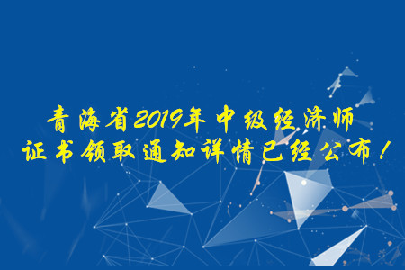 青海省2019年中級(jí)經(jīng)濟(jì)師證書領(lǐng)取通知詳情已經(jīng)公布！