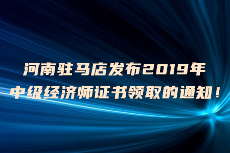 河南駐馬店發(fā)布2019年中級(jí)經(jīng)濟(jì)師證書領(lǐng)取的通知！