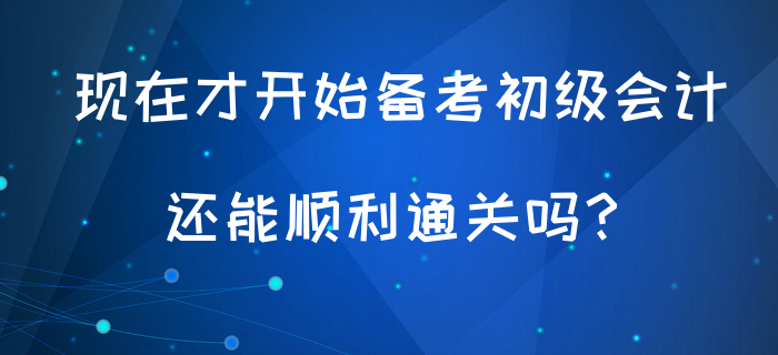 現(xiàn)在才開(kāi)始備考初級(jí)會(huì)計(jì)，還能順利通關(guān)嗎？
