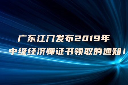 廣東江門發(fā)布2019年中級(jí)經(jīng)濟(jì)師證書(shū)領(lǐng)取的通知！