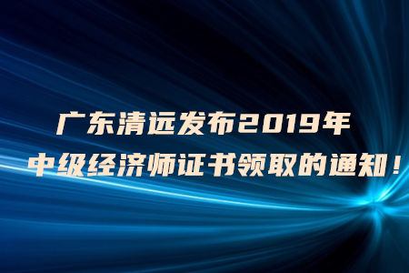 廣東清遠(yuǎn)發(fā)布2019年中級經(jīng)濟(jì)師證書領(lǐng)取的通知！