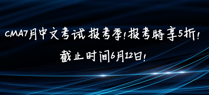 CMA7月中文考試報考季！報考特享5折！截止時間6月12日！
