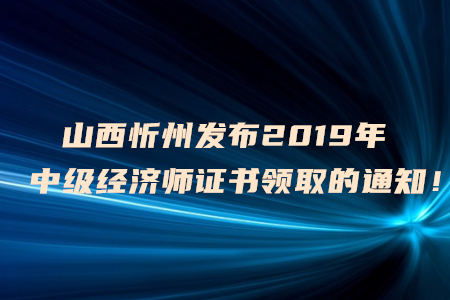 山西忻州發(fā)布2019年中級經(jīng)濟(jì)師證書領(lǐng)取的通知！