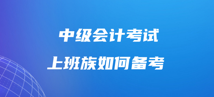 上班族考生備考中級(jí)會(huì)計(jì)考試很吃力？這樣做工作學(xué)習(xí)兩不誤！