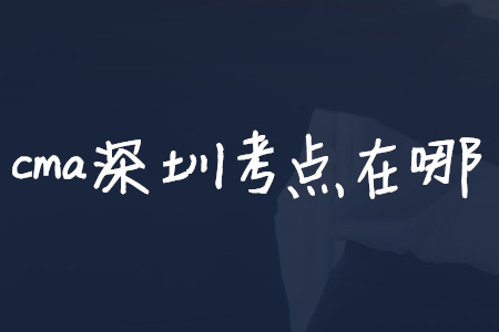 cma深圳考點(diǎn)在哪