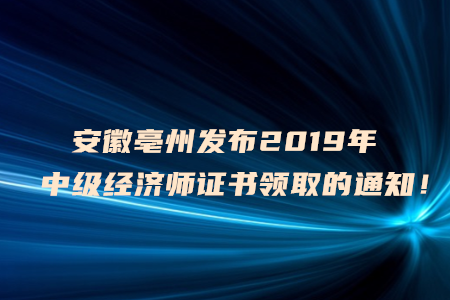 安徽亳州發(fā)布2019年中級經(jīng)濟(jì)師證書領(lǐng)取的通知！
