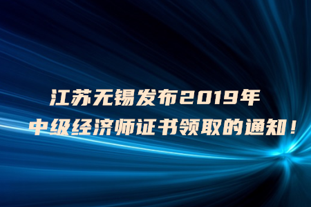 江蘇無(wú)錫發(fā)布2019年中級(jí)經(jīng)濟(jì)師證書(shū)領(lǐng)取的通知！