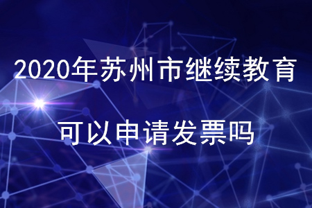2020年江蘇省蘇州市會計繼續(xù)教育可以申請發(fā)票嗎？