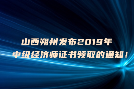 山西朔州發(fā)布2019年中級(jí)經(jīng)濟(jì)師證書(shū)領(lǐng)取的通知！
