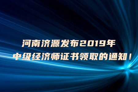 河南濟(jì)源發(fā)布2019年中級(jí)經(jīng)濟(jì)師證書(shū)領(lǐng)取的通知！