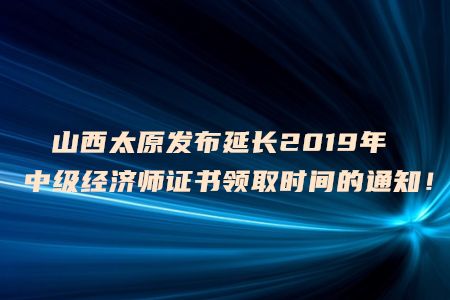 山西太原發(fā)布延長2019年中級經(jīng)濟師證書領取時間的通知！