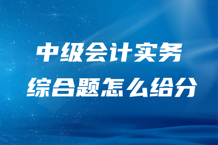 中級會計(jì)實(shí)務(wù)綜合題怎么給分？