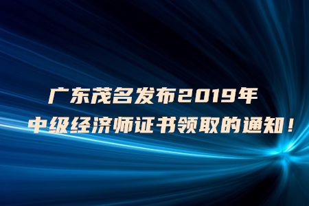 廣東茂名發(fā)布2019年中級(jí)經(jīng)濟(jì)師證書領(lǐng)取的通知！