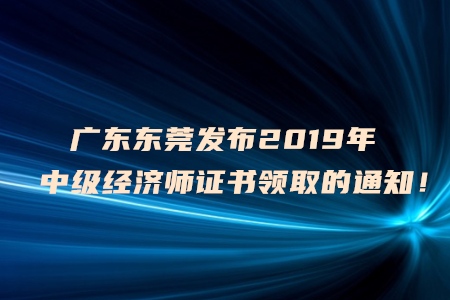 廣東東莞發(fā)布2019年中級經(jīng)濟師證書領(lǐng)取的通知！