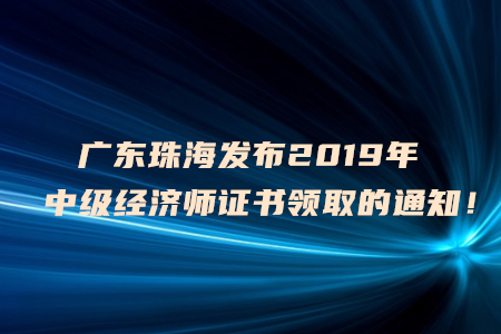 廣東珠海發(fā)布2019年中級經(jīng)濟師證書領(lǐng)取的通知！
