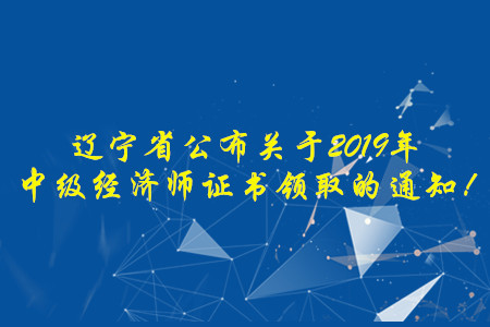遼寧省公布關于2019年中級經(jīng)濟師證書領取的通知！