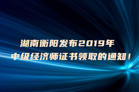湖南衡陽(yáng)發(fā)布2019年中級(jí)經(jīng)濟(jì)師證書(shū)領(lǐng)取的通知！
