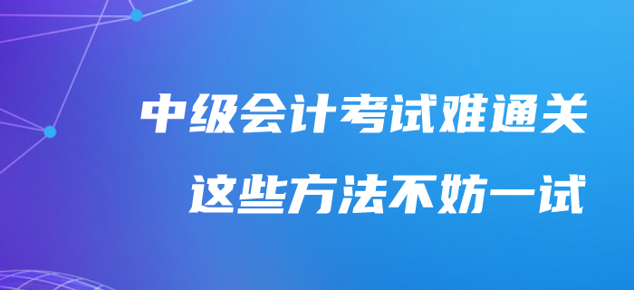 中級(jí)會(huì)計(jì)考試通關(guān)太難了？不妨試試這樣備考吧！